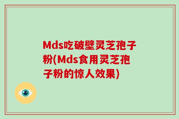Mds吃破壁灵芝孢子粉(Mds食用灵芝孢子粉的惊人效果)-第1张图片-破壁灵芝孢子粉研究指南 Mds吃破壁灵芝孢子粉(Mds食用灵芝孢子粉的惊人效果)-第1张图片-破壁灵芝孢子粉研究指南