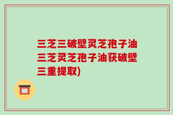 三芝三破壁灵芝孢子油三芝灵芝孢子油获破壁三重提取)-第1张图片-破壁灵芝孢子粉研究指南 三芝三破壁灵芝孢子油三芝灵芝孢子油获破壁三重提取)-第1张图片-破壁灵芝孢子粉研究指南