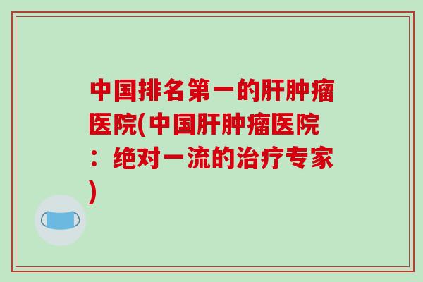 中国排名第一的肝肿瘤医院(中国肝肿瘤医院：绝对一流的治疗专家)-第1张图片-破壁灵芝孢子粉研究指南