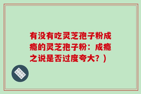 有没有吃灵芝孢子粉成瘾的灵芝孢子粉:成瘾之说是否过度夸大?)-第1张图片-破壁灵芝孢子粉研究指南 有没有吃灵芝孢子粉成瘾的灵芝孢子粉:成瘾之说是否过度夸大?)-第1张图片-破壁灵芝孢子粉研究指南