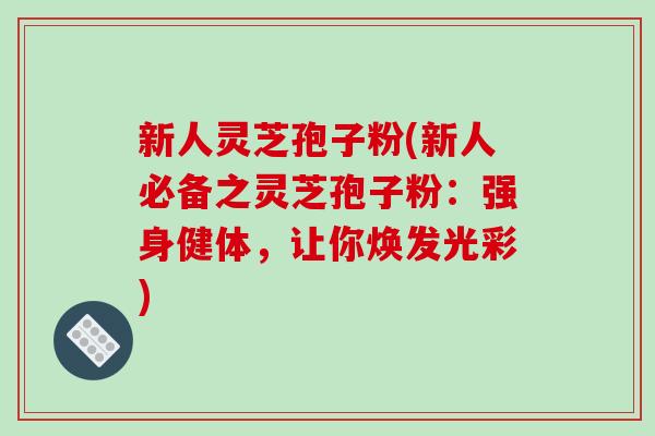 新人灵芝孢子粉(新人必备之灵芝孢子粉:强身健体,让你焕发光彩)-第1张图片-破壁灵芝孢子粉研究指南 新人灵芝孢子粉(新人必备之灵芝孢子粉:强身健体,让你焕发光彩)-第1张图片-破壁灵芝孢子粉研究指南