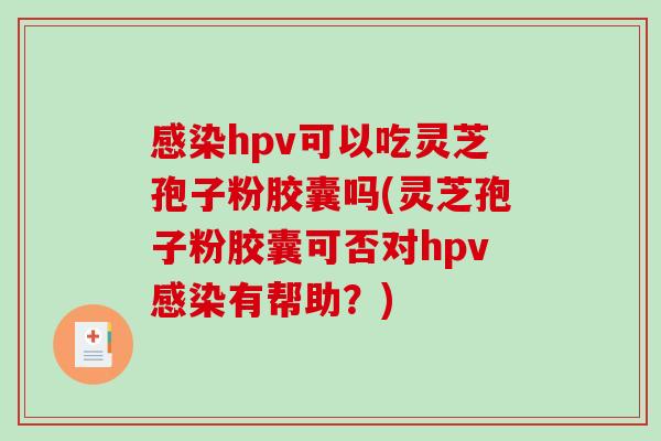 感染hpv可以吃灵芝孢子粉胶囊吗(灵芝孢子粉胶囊可否对hpv感染有帮助?)-第1张图片-破壁灵芝孢子粉研究指南 感染hpv可以吃灵芝孢子粉胶囊吗(灵芝孢子粉胶囊可否对hpv感染有帮助?)-第1张图片-破壁灵芝孢子粉研究指南
