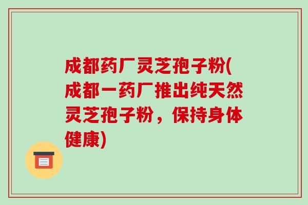 成都药厂灵芝孢子粉(成都一药厂推出纯天然灵芝孢子粉,保持身体健康)-第1张图片-破壁灵芝孢子粉研究指南 成都药厂灵芝孢子粉(成都一药厂推出纯天然灵芝孢子粉,保持身体健康)-第1张图片-破壁灵芝孢子粉研究指南