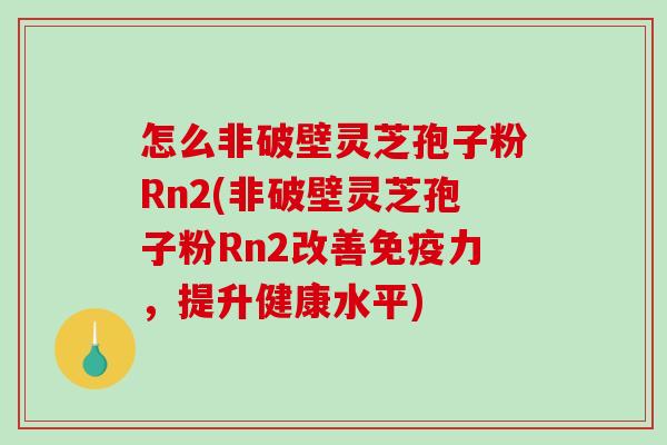 怎么非破壁灵芝孢子粉Rn2(非破壁灵芝孢子粉Rn2改善免疫力,提升健康水平)-第1张图片-破壁灵芝孢子粉研究指南 怎么非破壁灵芝孢子粉Rn2(非破壁灵芝孢子粉Rn2改善免疫力,提升健康水平)-第1张图片-破壁灵芝孢子粉研究指南
