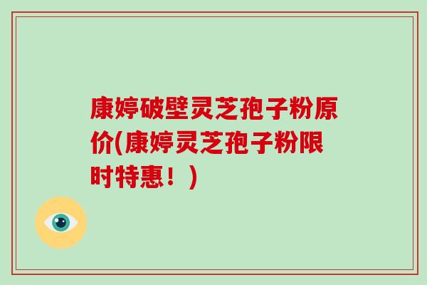 康婷破壁灵芝孢子粉原价(康婷灵芝孢子粉限时特惠!)-第1张图片-破壁灵芝孢子粉研究指南 康婷破壁灵芝孢子粉原价(康婷灵芝孢子粉限时特惠!)-第1张图片-破壁灵芝孢子粉研究指南