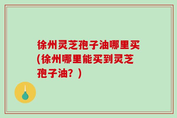 徐州灵芝孢子油哪里买(徐州哪里能买到灵芝孢子油?)-第1张图片-破壁灵芝孢子粉研究指南 徐州灵芝孢子油哪里买(徐州哪里能买到灵芝孢子油?)-第1张图片-破壁灵芝孢子粉研究指南