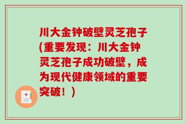 川大金钟破壁灵芝孢子(重要发现：川大金钟灵芝孢子成功破壁，成为现代健康领域的重要突破！)-第1张图片-破壁灵芝孢子粉研究指南