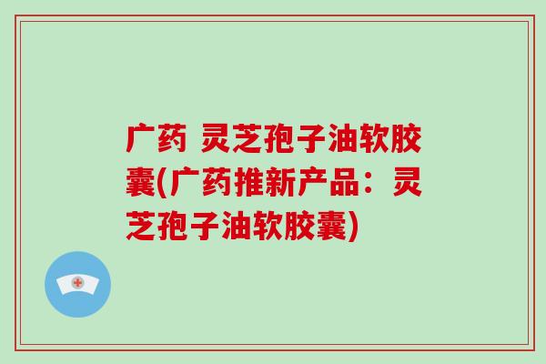 广药 灵芝孢子油软胶囊(广药推新产品:灵芝孢子油软胶囊)-第1张图片-破壁灵芝孢子粉研究指南 广药 灵芝孢子油软胶囊(广药推新产品:灵芝孢子油软胶囊)-第1张图片-破壁灵芝孢子粉研究指南
