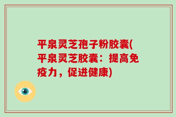 平泉灵芝孢子粉胶囊(平泉灵芝胶囊:提高免疫力,促进健康)-第1张图片-破壁灵芝孢子粉研究指南 平泉灵芝孢子粉胶囊(平泉灵芝胶囊:提高免疫力,促进健康)-第1张图片-破壁灵芝孢子粉研究指南