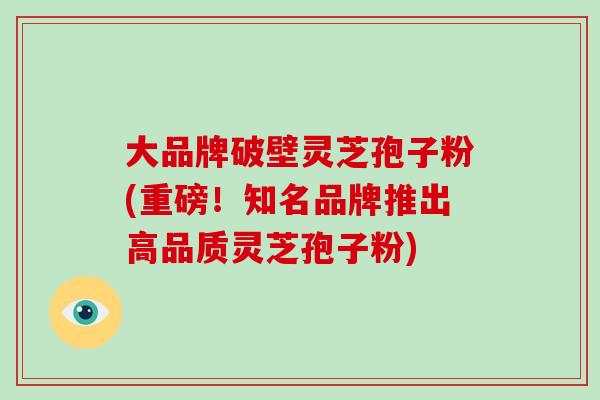 大品牌破壁灵芝孢子粉(重磅!知名品牌推出高品质灵芝孢子粉)-第1张图片-破壁灵芝孢子粉研究指南 大品牌破壁灵芝孢子粉(重磅!知名品牌推出高品质灵芝孢子粉)-第1张图片-破壁灵芝孢子粉研究指南