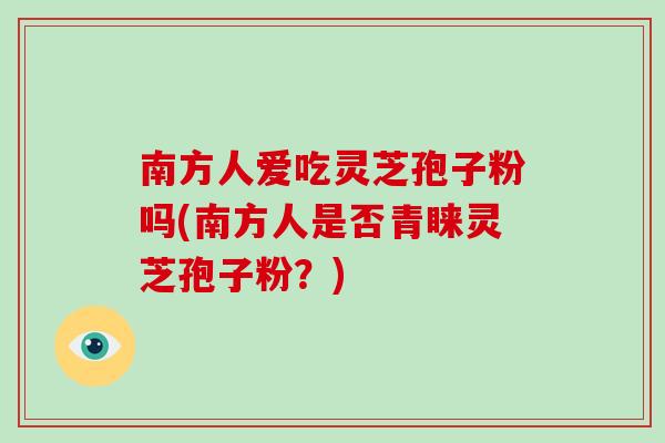 南方人爱吃灵芝孢子粉吗(南方人是否青睐灵芝孢子粉?)-第1张图片-破壁灵芝孢子粉研究指南 南方人爱吃灵芝孢子粉吗(南方人是否青睐灵芝孢子粉?)-第1张图片-破壁灵芝孢子粉研究指南