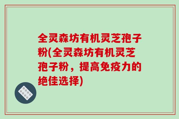 全灵森坊有机灵芝孢子粉(全灵森坊有机灵芝孢子粉,提高免疫力的绝佳选择)-第1张图片-破壁灵芝孢子粉研究指南 全灵森坊有机灵芝孢子粉(全灵森坊有机灵芝孢子粉,提高免疫力的绝佳选择)-第1张图片-破壁灵芝孢子粉研究指南
