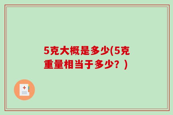5克大概是多少(5克重量相当于多少?)-第1张图片-破壁灵芝孢子粉研究指南 5克大概是多少(5克重量相当于多少?)-第1张图片-破壁灵芝孢子粉研究指南