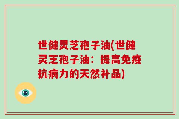 世健灵芝孢子油(世健灵芝孢子油:提高免疫抗病力的天然补品)-第1张图片-破壁灵芝孢子粉研究指南 世健灵芝孢子油(世健灵芝孢子油:提高免疫抗病力的天然补品)-第1张图片-破壁灵芝孢子粉研究指南