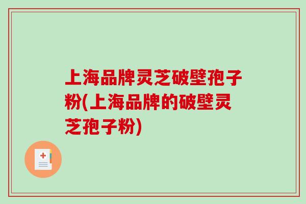 上海品牌灵芝破壁孢子粉(上海品牌的破壁灵芝孢子粉)-第1张图片-破壁灵芝孢子粉研究指南 上海品牌灵芝破壁孢子粉(上海品牌的破壁灵芝孢子粉)-第1张图片-破壁灵芝孢子粉研究指南