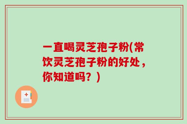 一直喝灵芝孢子粉(常饮灵芝孢子粉的好处,你知道吗?)-第1张图片-破壁灵芝孢子粉研究指南 一直喝灵芝孢子粉(常饮灵芝孢子粉的好处,你知道吗?)-第1张图片-破壁灵芝孢子粉研究指南