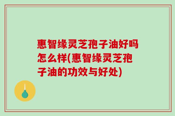 惠智缘灵芝孢子油好吗怎么样(惠智缘灵芝孢子油的功效与好处)-第1张图片-破壁灵芝孢子粉研究指南