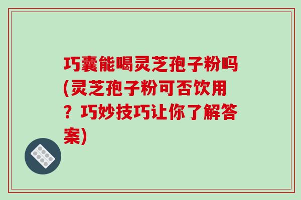 巧囊能喝灵芝孢子粉吗(灵芝孢子粉可否饮用?巧妙技巧让你了解答案)-第1张图片-破壁灵芝孢子粉研究指南 巧囊能喝灵芝孢子粉吗(灵芝孢子粉可否饮用?巧妙技巧让你了解答案)-第1张图片-破壁灵芝孢子粉研究指南