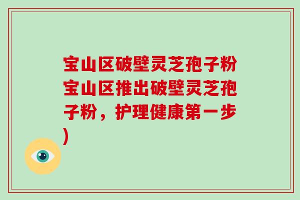 宝山区破壁灵芝孢子粉宝山区推出破壁灵芝孢子粉,护理健康第一步)-第1张图片-破壁灵芝孢子粉研究指南 宝山区破壁灵芝孢子粉宝山区推出破壁灵芝孢子粉,护理健康第一步)-第1张图片-破壁灵芝孢子粉研究指南