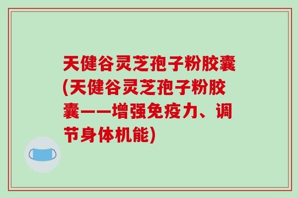 天健谷灵芝孢子粉胶囊(天健谷灵芝孢子粉胶囊——增强免疫力、调节身体机能)-第1张图片-破壁灵芝孢子粉研究指南 天健谷灵芝孢子粉胶囊(天健谷灵芝孢子粉胶囊——增强免疫力、调节身体机能)-第1张图片-破壁灵芝孢子粉研究指南