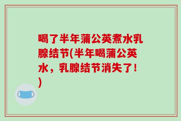 喝了半年蒲公英煮水乳腺结节(半年喝蒲公英水,乳腺结节消失了!)-第1张图片-破壁灵芝孢子粉研究指南 喝了半年蒲公英煮水乳腺结节(半年喝蒲公英水,乳腺结节消失了!)-第1张图片-破壁灵芝孢子粉研究指南