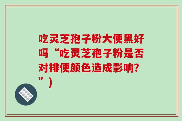 吃灵芝孢子粉大便黑好吗“吃灵芝孢子粉是否对排便颜色造成影响?”)-第1张图片-破壁灵芝孢子粉研究指南 吃灵芝孢子粉大便黑好吗“吃灵芝孢子粉是否对排便颜色造成影响?”)-第1张图片-破壁灵芝孢子粉研究指南