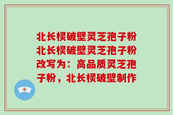北长棂破壁灵芝孢子粉北长棂破壁灵芝孢子粉改写为：高品质灵芝孢子粉，北长棂破壁制作-第1张图片-破壁灵芝孢子粉研究指南