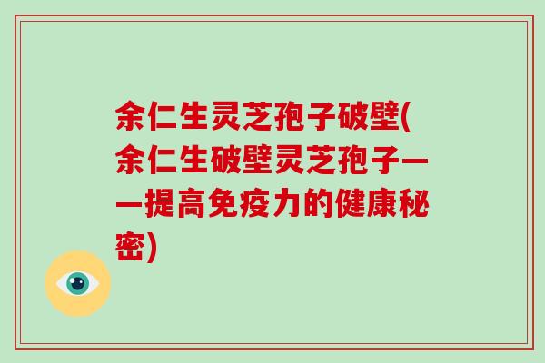 余仁生灵芝孢子破壁(余仁生破壁灵芝孢子——提高免疫力的健康秘密)-第1张图片-破壁灵芝孢子粉研究指南 余仁生灵芝孢子破壁(余仁生破壁灵芝孢子——提高免疫力的健康秘密)-第1张图片-破壁灵芝孢子粉研究指南