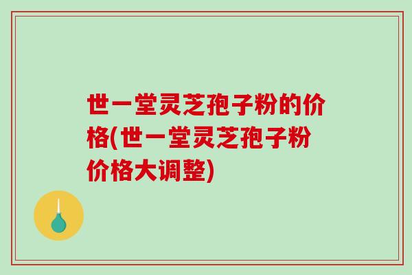 世一堂灵芝孢子粉的价格(世一堂灵芝孢子粉价格大调整)-第1张图片-破壁灵芝孢子粉研究指南 世一堂灵芝孢子粉的价格(世一堂灵芝孢子粉价格大调整)-第1张图片-破壁灵芝孢子粉研究指南