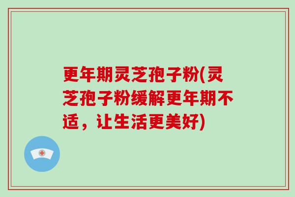 更年期灵芝孢子粉(灵芝孢子粉缓解更年期不适,让生活更美好)-第1张图片-破壁灵芝孢子粉研究指南 更年期灵芝孢子粉(灵芝孢子粉缓解更年期不适,让生活更美好)-第1张图片-破壁灵芝孢子粉研究指南