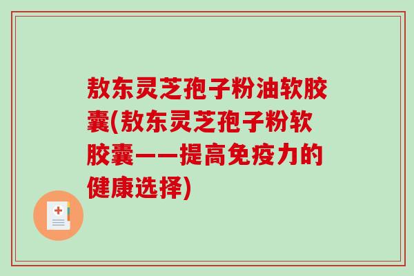 敖东灵芝孢子粉油软胶囊(敖东灵芝孢子粉软胶囊——提高免疫力的健康选择)-第1张图片-破壁灵芝孢子粉研究指南 敖东灵芝孢子粉油软胶囊(敖东灵芝孢子粉软胶囊——提高免疫力的健康选择)-第1张图片-破壁灵芝孢子粉研究指南