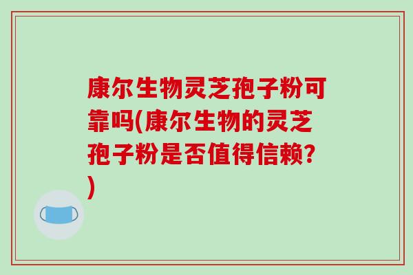 康尔生物灵芝孢子粉可靠吗(康尔生物的灵芝孢子粉是否值得信赖?)-第1张图片-破壁灵芝孢子粉研究指南 康尔生物灵芝孢子粉可靠吗(康尔生物的灵芝孢子粉是否值得信赖?)-第1张图片-破壁灵芝孢子粉研究指南