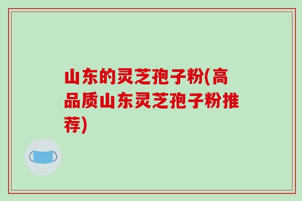 山东的灵芝孢子粉(高品质山东灵芝孢子粉推荐)-第1张图片-破壁灵芝孢子粉研究指南 山东的灵芝孢子粉(高品质山东灵芝孢子粉推荐)-第1张图片-破壁灵芝孢子粉研究指南