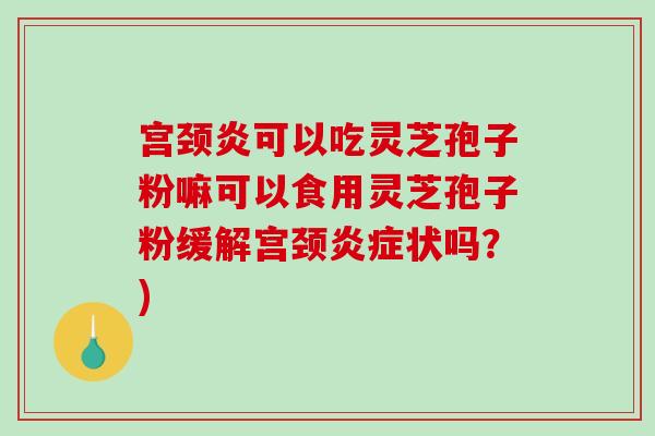 宫颈炎可以吃灵芝孢子粉嘛可以食用灵芝孢子粉缓解宫颈炎症状吗?)-第1张图片-破壁灵芝孢子粉研究指南 宫颈炎可以吃灵芝孢子粉嘛可以食用灵芝孢子粉缓解宫颈炎症状吗?)-第1张图片-破壁灵芝孢子粉研究指南
