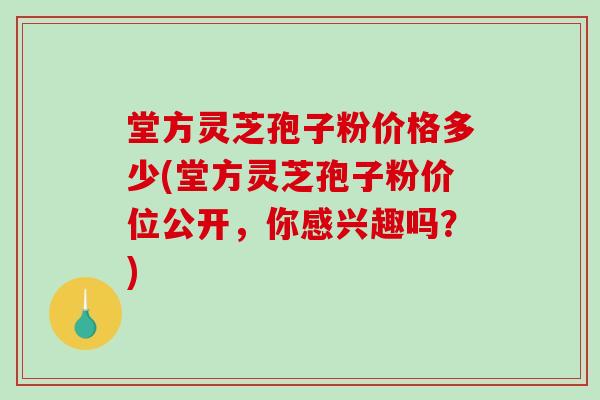 堂方灵芝孢子粉价格多少(堂方灵芝孢子粉价位公开，你感兴趣吗？)-第1张图片-破壁灵芝孢子粉研究指南