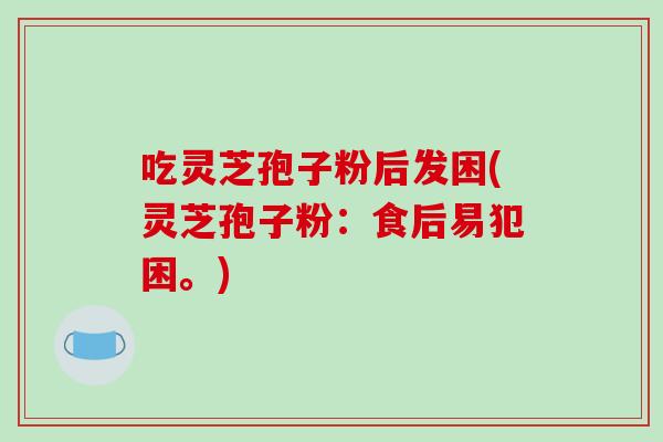吃灵芝孢子粉后发困(灵芝孢子粉:食后易犯困。)-第1张图片-破壁灵芝孢子粉研究指南 吃灵芝孢子粉后发困(灵芝孢子粉:食后易犯困。)-第1张图片-破壁灵芝孢子粉研究指南