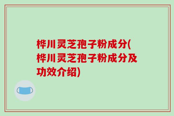 桦川灵芝孢子粉成分(桦川灵芝孢子粉成分及功效介绍)-第1张图片-破壁灵芝孢子粉研究指南 桦川灵芝孢子粉成分(桦川灵芝孢子粉成分及功效介绍)-第1张图片-破壁灵芝孢子粉研究指南