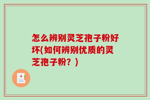 怎么辨别灵芝孢子粉好坏(如何辨别优质的灵芝孢子粉?)-第1张图片-破壁灵芝孢子粉研究指南 怎么辨别灵芝孢子粉好坏(如何辨别优质的灵芝孢子粉?)-第1张图片-破壁灵芝孢子粉研究指南
