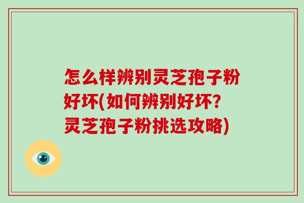 怎么样辨别灵芝孢子粉好坏(如何辨别好坏?灵芝孢子粉挑选攻略)-第1张图片-破壁灵芝孢子粉研究指南 怎么样辨别灵芝孢子粉好坏(如何辨别好坏?灵芝孢子粉挑选攻略)-第1张图片-破壁灵芝孢子粉研究指南