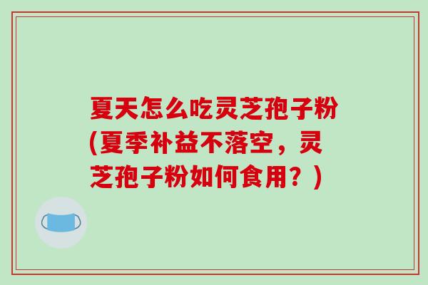 夏天怎么吃灵芝孢子粉(夏季补益不落空,灵芝孢子粉如何食用?)-第1张图片-破壁灵芝孢子粉研究指南 夏天怎么吃灵芝孢子粉(夏季补益不落空,灵芝孢子粉如何食用?)-第1张图片-破壁灵芝孢子粉研究指南