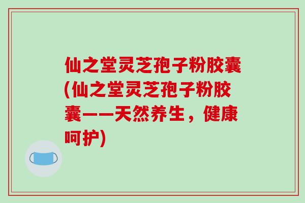 仙之堂灵芝孢子粉胶囊(仙之堂灵芝孢子粉胶囊——天然养生，健康呵护)-第1张图片-破壁灵芝孢子粉研究指南