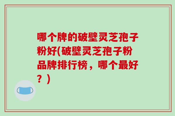 哪个牌的破壁灵芝孢子粉好(破壁灵芝孢子粉品牌排行榜,哪个最好?)-第1张图片-破壁灵芝孢子粉研究指南 哪个牌的破壁灵芝孢子粉好(破壁灵芝孢子粉品牌排行榜,哪个最好?)-第1张图片-破壁灵芝孢子粉研究指南