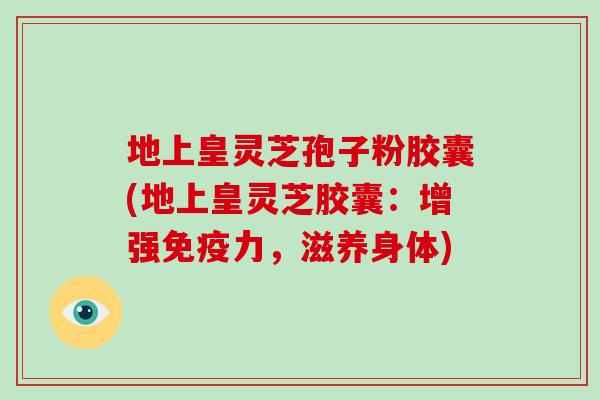 地上皇灵芝孢子粉胶囊(地上皇灵芝胶囊:增强免疫力,滋养身体)-第1张图片-破壁灵芝孢子粉研究指南 地上皇灵芝孢子粉胶囊(地上皇灵芝胶囊:增强免疫力,滋养身体)-第1张图片-破壁灵芝孢子粉研究指南