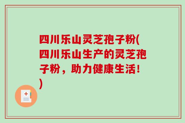 四川乐山灵芝孢子粉(四川乐山生产的灵芝孢子粉，助力健康生活！)-第1张图片-破壁灵芝孢子粉研究指南