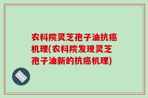 农科院灵芝孢子油抗癌机理(农科院发现灵芝孢子油新的抗癌机理)-第1张图片-破壁灵芝孢子粉研究指南