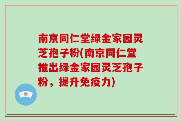 南京同仁堂绿金家园灵芝孢子粉(南京同仁堂推出绿金家园灵芝孢子粉,提升免疫力)-第1张图片-破壁灵芝孢子粉研究指南 南京同仁堂绿金家园灵芝孢子粉(南京同仁堂推出绿金家园灵芝孢子粉,提升免疫力)-第1张图片-破壁灵芝孢子粉研究指南