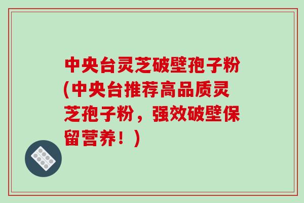 中央台灵芝破壁孢子粉(中央台推荐高品质灵芝孢子粉,强效破壁保留营养!)-第1张图片-破壁灵芝孢子粉研究指南 中央台灵芝破壁孢子粉(中央台推荐高品质灵芝孢子粉,强效破壁保留营养!)-第1张图片-破壁灵芝孢子粉研究指南