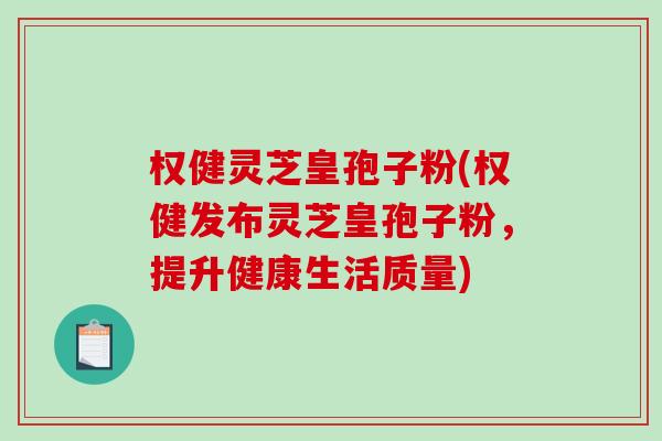 权健灵芝皇孢子粉(权健发布灵芝皇孢子粉,提升健康生活质量)-第1张图片-破壁灵芝孢子粉研究指南 权健灵芝皇孢子粉(权健发布灵芝皇孢子粉,提升健康生活质量)-第1张图片-破壁灵芝孢子粉研究指南