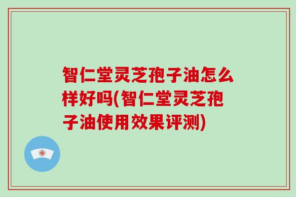 智仁堂灵芝孢子油怎么样好吗(智仁堂灵芝孢子油使用效果评测)-第1张图片-破壁灵芝孢子粉研究指南 智仁堂灵芝孢子油怎么样好吗(智仁堂灵芝孢子油使用效果评测)-第1张图片-破壁灵芝孢子粉研究指南