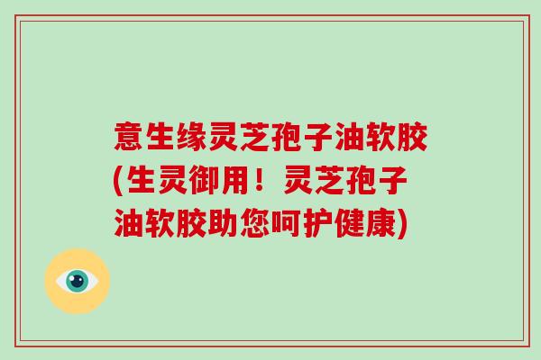 意生缘灵芝孢子油软胶(生灵御用!灵芝孢子油软胶助您呵护健康)-第1张图片-破壁灵芝孢子粉研究指南 意生缘灵芝孢子油软胶(生灵御用!灵芝孢子油软胶助您呵护健康)-第1张图片-破壁灵芝孢子粉研究指南